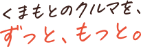 くまもとのクルマを、ずっと、もっと。